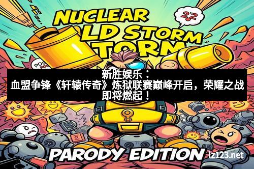 新胜娱乐：血盟争锋《轩辕传奇》炼狱联赛巅峰开启，荣耀之战即将燃起！