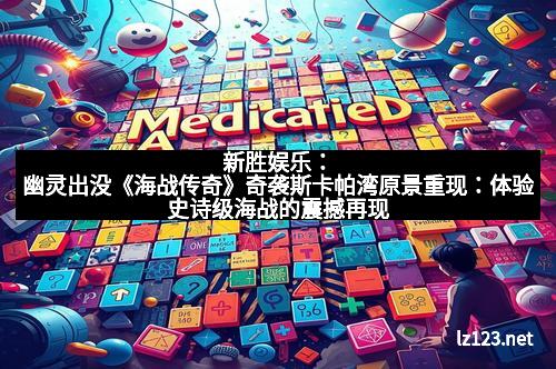 新胜娱乐：幽灵出没《海战传奇》奇袭斯卡帕湾原景重现：体验史诗级海战的震撼再现